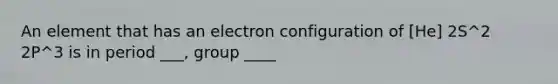 An element that has an electron configuration of [He] 2S^2 2P^3 is in period ___, group ____