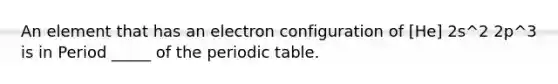 An element that has an electron configuration of [He] 2s^2 2p^3 is in Period _____ of <a href='https://www.questionai.com/knowledge/kIrBULvFQz-the-periodic-table' class='anchor-knowledge'>the periodic table</a>.