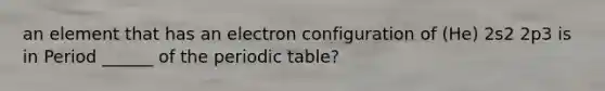 an element that has an electron configuration of (He) 2s2 2p3 is in Period ______ of the periodic table?