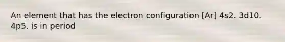 An element that has the electron configuration [Ar] 4s2. 3d10. 4p5. is in period