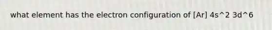 what element has the electron configuration of [Ar] 4s^2 3d^6