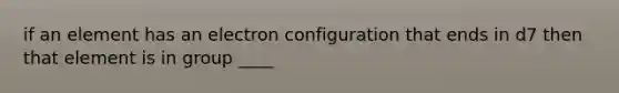 if an element has an electron configuration that ends in d7 then that element is in group ____