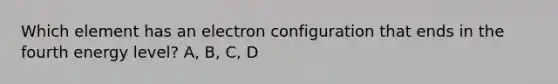 Which element has an electron configuration that ends in the fourth energy level? A, B, C, D