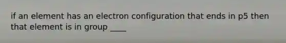 if an element has an electron configuration that ends in p5 then that element is in group ____