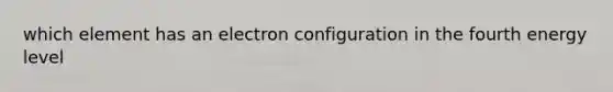 which element has an electron configuration in the fourth energy level