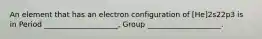 An element that has an electron configuration of [He]2s22p3 is in Period ____________________, Group ____________________.