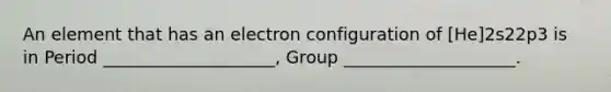 An element that has an electron configuration of [He]2s22p3 is in Period ____________________, Group ____________________.