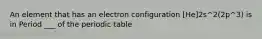 An element that has an electron configuration [He]2s^2(2p^3) is in Period ___ of the periodic table