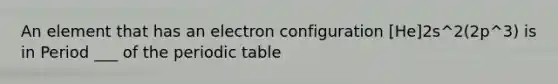 An element that has an electron configuration [He]2s^2(2p^3) is in Period ___ of the periodic table