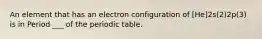 An element that has an electron configuration of [He]2s(2)2p(3) is in Period ___ of the periodic table.