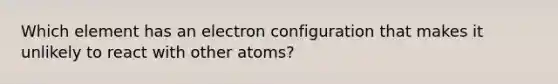 Which element has an electron configuration that makes it unlikely to react with other atoms?