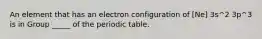 An element that has an electron configuration of [Ne] 3s^2 3p^3 is in Group _____ of the periodic table.