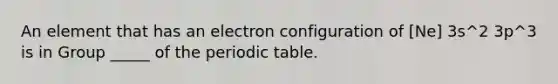 An element that has an electron configuration of [Ne] 3s^2 3p^3 is in Group _____ of the periodic table.