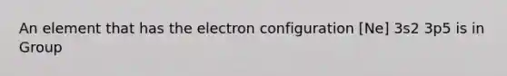 An element that has the electron configuration [Ne] 3s2 3p5 is in Group