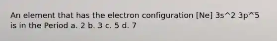 An element that has the electron configuration [Ne] 3s^2 3p^5 is in the Period a. 2 b. 3 c. 5 d. 7