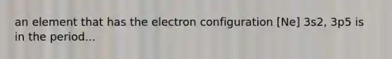 an element that has the electron configuration [Ne] 3s2, 3p5 is in the period...