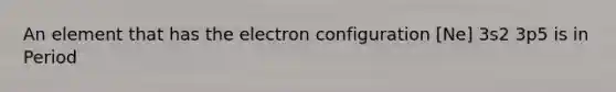 An element that has the electron configuration [Ne] 3s2 3p5 is in Period