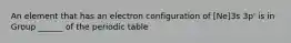 An element that has an electron configuration of [Ne]3s 3p' is in Group ______ of the periodic table