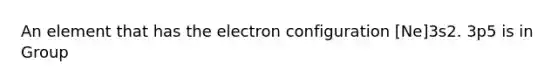 An element that has the electron configuration [Ne]3s2. 3p5 is in Group