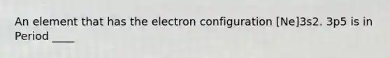 An element that has the electron configuration [Ne]3s2. 3p5 is in Period ____