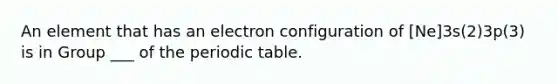 An element that has an electron configuration of [Ne]3s(2)3p(3) is in Group ___ of the periodic table.