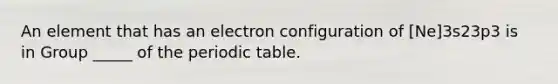 An element that has an electron configuration of [Ne]3s23p3 is in Group _____ of <a href='https://www.questionai.com/knowledge/kIrBULvFQz-the-periodic-table' class='anchor-knowledge'>the periodic table</a>.