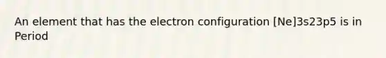 An element that has the electron configuration [Ne]3s23p5 is in Period