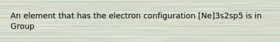 An element that has the electron configuration [Ne]3s2sp5 is in Group