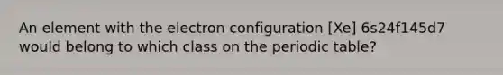 An element with the electron configuration [Xe] 6s24f145d7 would belong to which class on the periodic table?