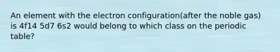 An element with the electron configuration(after the noble gas) is 4f14 5d7 6s2 would belong to which class on the periodic table?