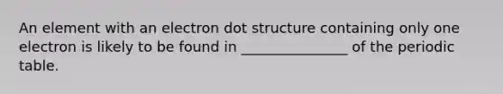 An element with an electron dot structure containing only one electron is likely to be found in _______________ of the periodic table.