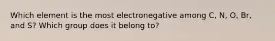 Which element is the most electronegative among C, N, O, Br, and S? Which group does it belong to?