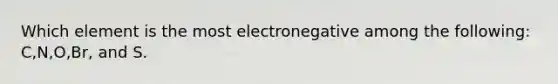 Which element is the most electronegative among the following: C,N,O,Br, and S.