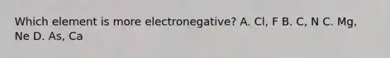 Which element is more electronegative? A. Cl, F B. C, N C. Mg, Ne D. As, Ca