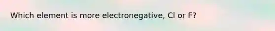 Which element is more electronegative, Cl or F?