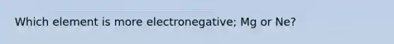 Which element is more electronegative; Mg or Ne?