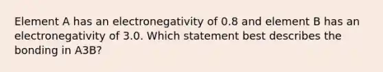 Element A has an electronegativity of 0.8 and element B has an electronegativity of 3.0. Which statement best describes the bonding in A3B?