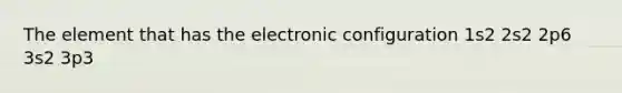 The element that has the electronic configuration 1s2 2s2 2p6 3s2 3p3