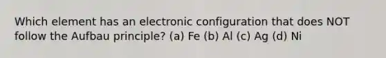 Which element has an electronic configuration that does NOT follow the Aufbau principle? (a) Fe (b) Al (c) Ag (d) Ni