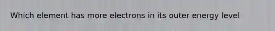 Which element has more electrons in its outer energy level