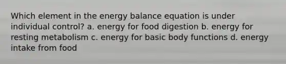 Which element in the energy balance equation is under individual control? a. energy for food digestion b. energy for resting metabolism c. energy for basic body functions d. energy intake from food