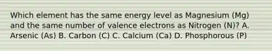 Which element has the same energy level as Magnesium (Mg) and the same number of valence electrons as Nitrogen (N)? A. Arsenic (As) B. Carbon (C) C. Calcium (Ca) D. Phosphorous (P)