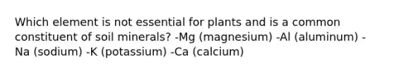 Which element is not essential for plants and is a common constituent of soil minerals? -Mg (magnesium) -Al (aluminum) -Na (sodium) -K (potassium) -Ca (calcium)