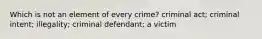 Which is not an element of every crime? criminal act; criminal intent; illegality; criminal defendant; a victim