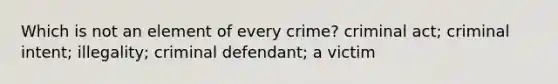 Which is not an element of every crime? criminal act; criminal intent; illegality; criminal defendant; a victim