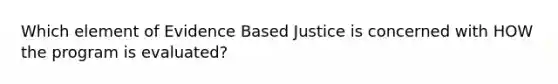 Which element of Evidence Based Justice is concerned with HOW the program is evaluated?