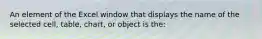 An element of the Excel window that displays the name of the selected cell, table, chart, or object is the: