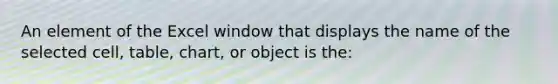 An element of the Excel window that displays the name of the selected cell, table, chart, or object is the: