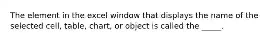 The element in the excel window that displays the name of the selected cell, table, chart, or object is called the _____.