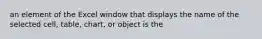 an element of the Excel window that displays the name of the selected cell, table, chart, or object is the